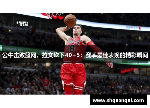 公牛击败篮网，拉文砍下40+5：赛季最佳表现的精彩瞬间
