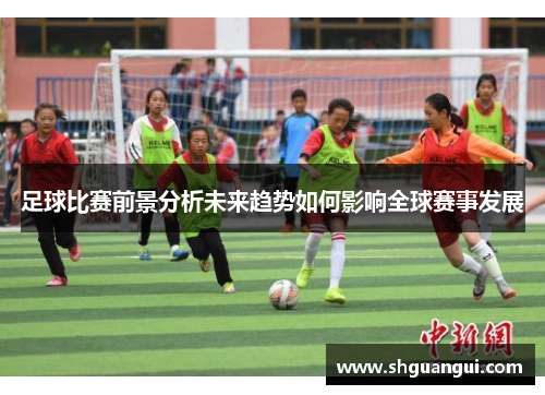 足球比赛前景分析未来趋势如何影响全球赛事发展