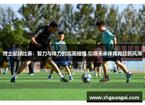 博士足球比赛：智力与体力的完美碰撞 引领未来体育竞技新风潮