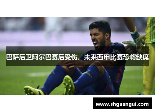 巴萨后卫阿尔巴赛后受伤，未来西甲比赛恐将缺席